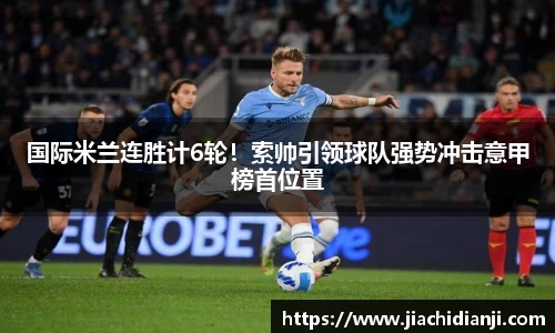 国际米兰连胜计6轮！索帅引领球队强势冲击意甲榜首位置