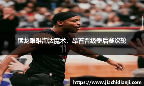 猛龙艰难淘汰魔术，昂首晋级季后赛次轮