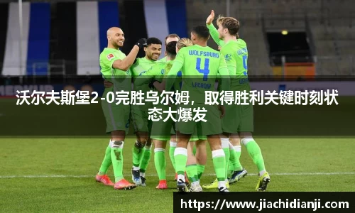 沃尔夫斯堡2-0完胜乌尔姆，取得胜利关键时刻状态大爆发