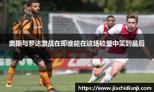 奥斯与罗达激战在即谁能在这场较量中笑到最后