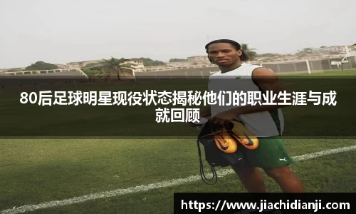 80后足球明星现役状态揭秘他们的职业生涯与成就回顾