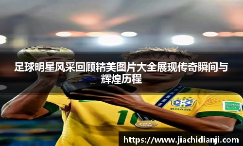 足球明星风采回顾精美图片大全展现传奇瞬间与辉煌历程